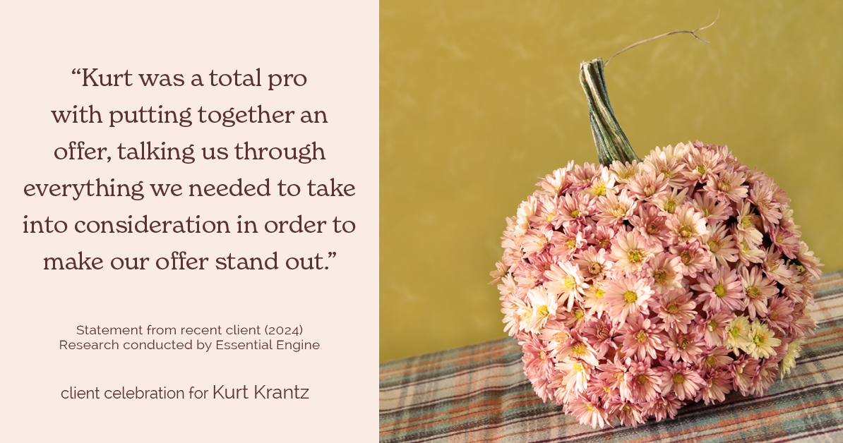 Testimonial for real estate agent Kurt Krantz in , : "Kurt was a total pro with putting together an offer, talking us through everything we needed to take into consideration in order to make our offer stand out."