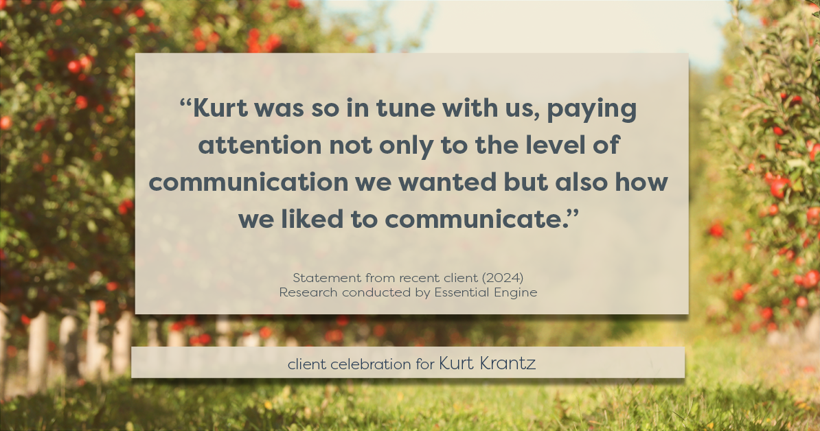 Testimonial for real estate agent Kurt Krantz in , : "Kurt was so in tune with us, paying attention not only to the level of communication we wanted but also how we liked to communicate."