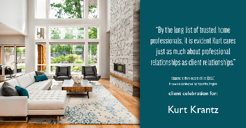 Testimonial for real estate agent Kurt Krantz in , : "By the long list of trusted home professionals, it is evident Kurt cares just as much about professional relationships as client relationships."