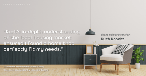 Testimonial for real estate agent Kurt Krantz in , : "Kurt's in-depth understanding of the local housing market ensured I found a home that perfectly fit my needs."