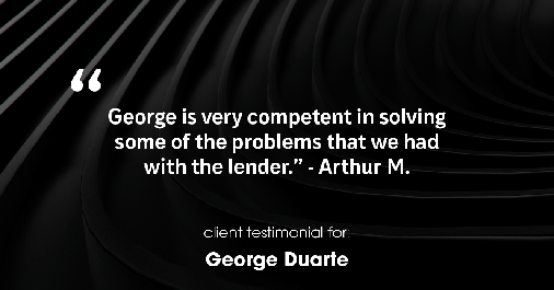 Testimonial for mortgage professional George Duarte in , : "George is very competent in solving some of the problems that we had with the lender." - Arthur M.