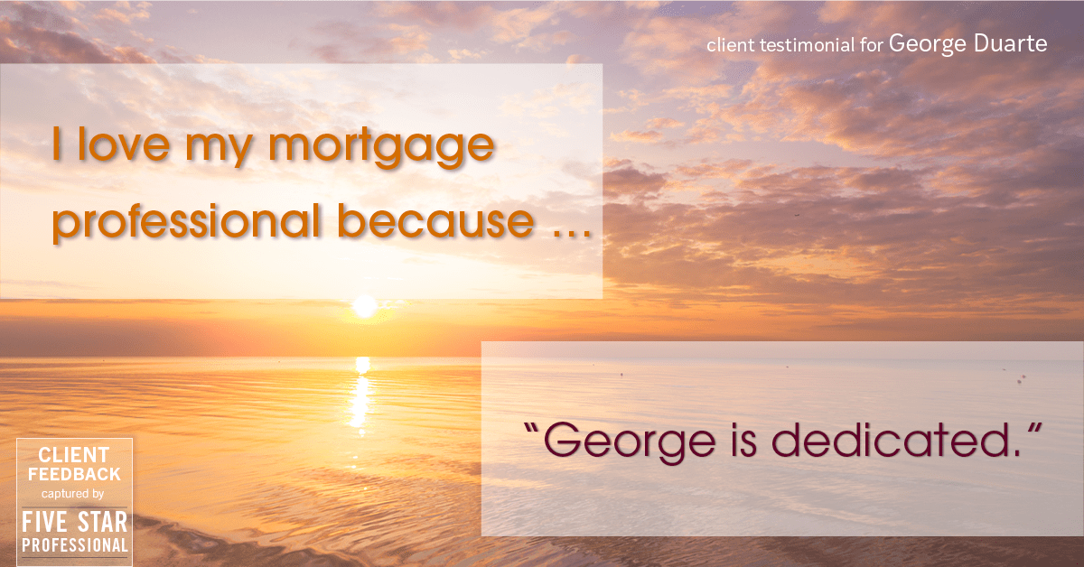 Testimonial for mortgage professional George Duarte in Fremont, CA: Love My MP: "George is dedicated."