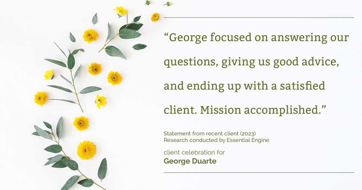 Testimonial for mortgage professional George Duarte in , : "George focused on answering our questions, giving us good advice, and ending up with a satisfied client. Mission accomplished."
