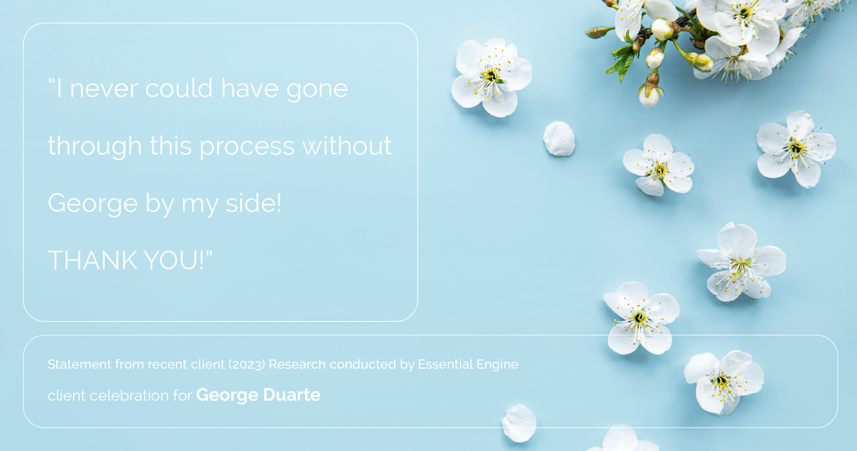 Testimonial for mortgage professional George Duarte in , : "I never could have gone through this process without George by my side! THANK YOU!"