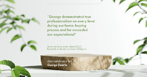 Testimonial for mortgage professional George Duarte in , : "George demonstrated true professionalism on every level during our home-buying process and far exceeded our expectations!"