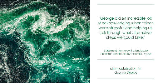 Testimonial for mortgage professional George Duarte in , : "George did an incredible job at acknowledging when things were stressful and helping us talk through what alternative steps we could take."
