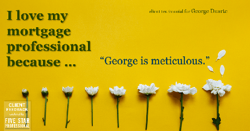 Testimonial for mortgage professional George Duarte in , : Love My MP: "George is meticulous."
