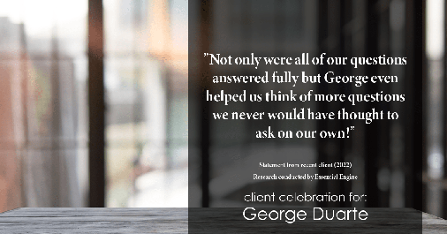 Testimonial for mortgage professional George Duarte in , : "Not only were all of our questions answered fully but George even helped us think of more questions we never would
have thought to ask on our own!"