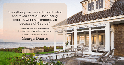 Testimonial for mortgage professional George Duarte in , : "Everything was so well coordinated and taken care of! The closing process went so smoothly all because of George!"
