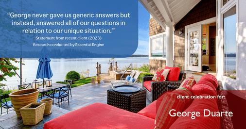 Testimonial for mortgage professional George Duarte in , : "George never gave us generic answers but instead, answered all of our questions in relation to our unique situation."