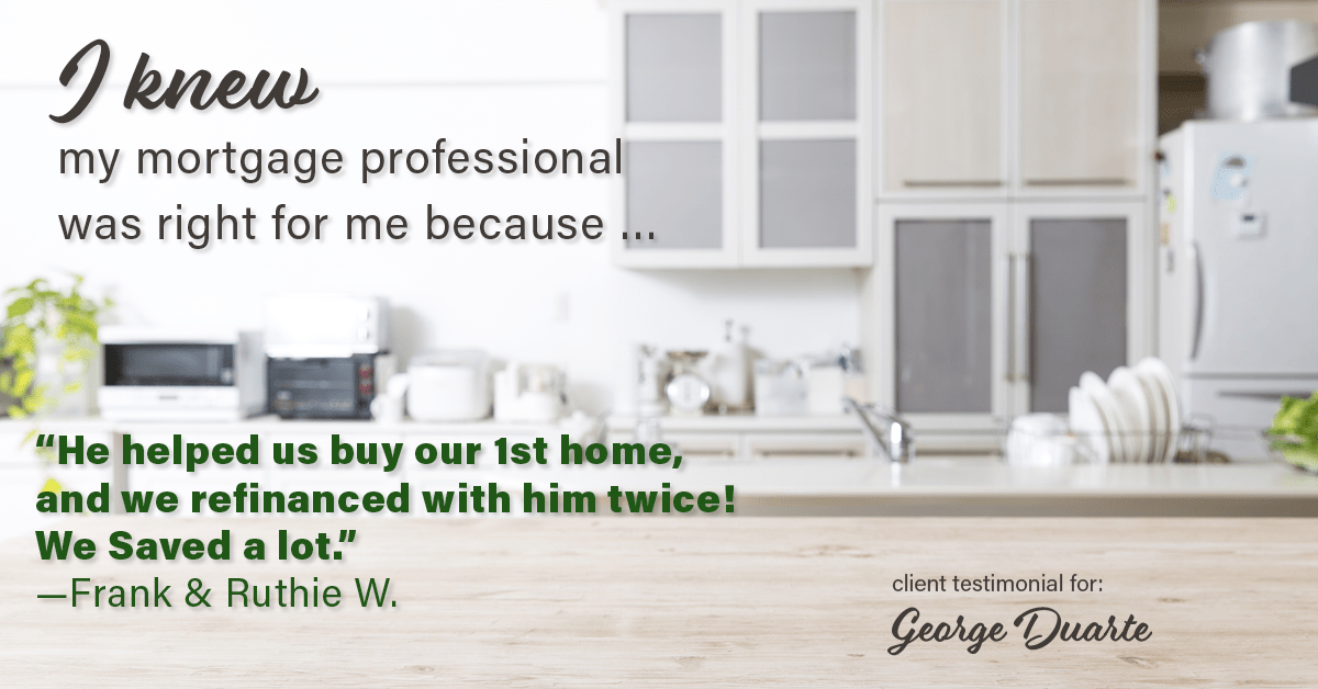 Testimonial for mortgage professional George Duarte in , : Right MP: "He helped us buy our 1st home, and we refinanced with him twice! We Saved a lot." - Frank & Ruthie W.