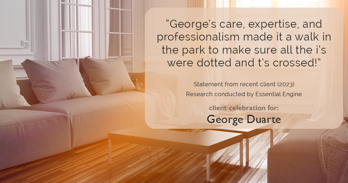 Testimonial for mortgage professional George Duarte in , : "George's care, expertise, and professionalism made it a walk in the park to make sure all the i's were dotted and t's crossed!"