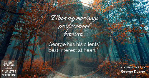 Testimonial for mortgage professional George Duarte in Fremont, CA: Love My MP: "George has his clients' best interest at heart."