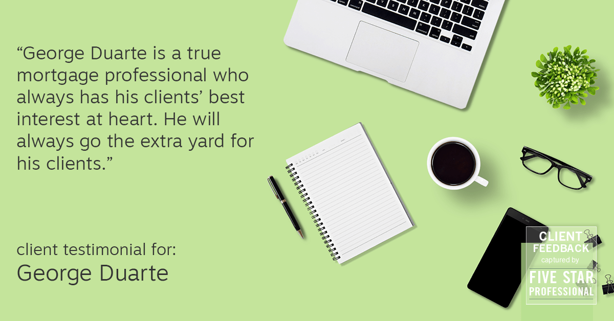 Testimonial for mortgage professional George Duarte in , : "George Duarte is a true mortgage professional who always has his clients' best interest at heart. He will always go the extra yard for his clients."
