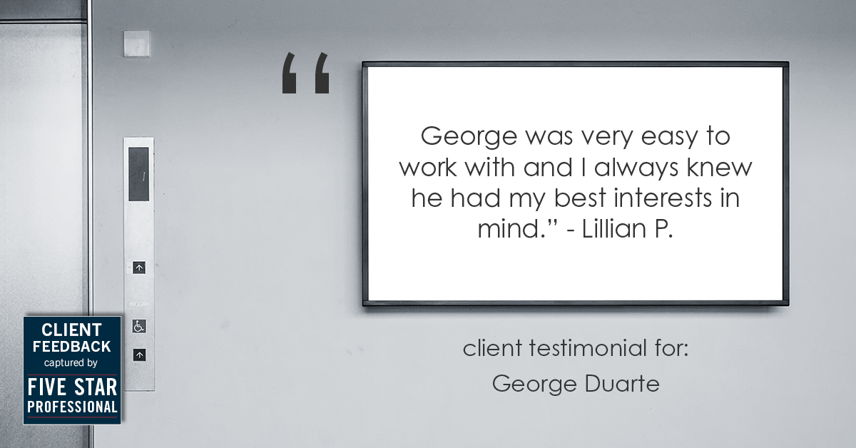 Testimonial for mortgage professional George Duarte in , : "George was very easy to work with and I always knew he had my best interests in mind." - Lillian P.
