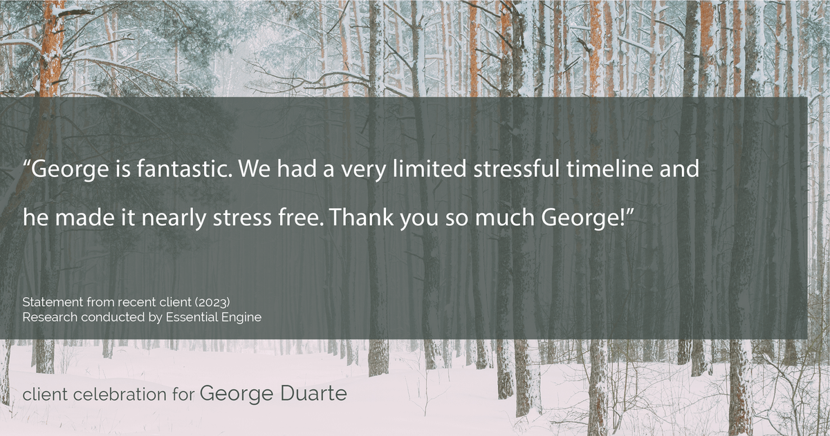 Testimonial for mortgage professional George Duarte in , : "George is fantastic. We had a very limited stressful timeline and he made it nearly stress free. Thank you so much George!"