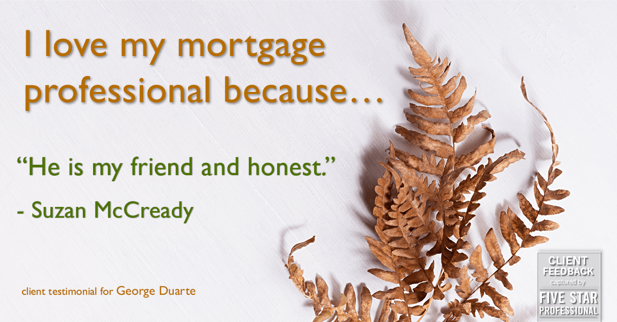 Testimonial for mortgage professional George Duarte in , : Love My MP: "He is my friend and honest." - Suzan McCready