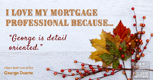 Testimonial for mortgage professional George Duarte in , : Love My MP: "George is detail oriented."