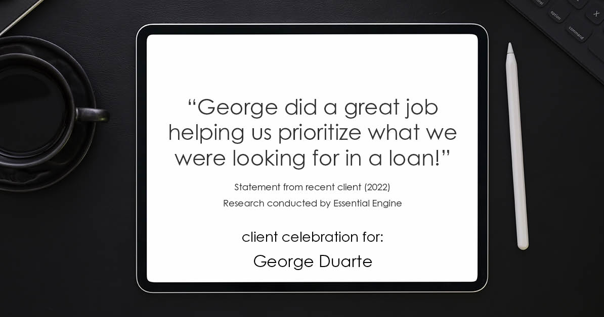 Testimonial for mortgage professional George Duarte in , : "George did a great job helping us prioritize what we were looking for in a loan!"