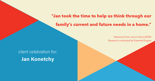 Testimonial for real estate agent Jan Konetchy in , : "Jan took the time to help us think through our family's current and future needs in a home."