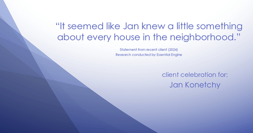 Testimonial for real estate agent Jan Konetchy in , : "It seemed like Jan knew a little something about every house in the neighborhood."