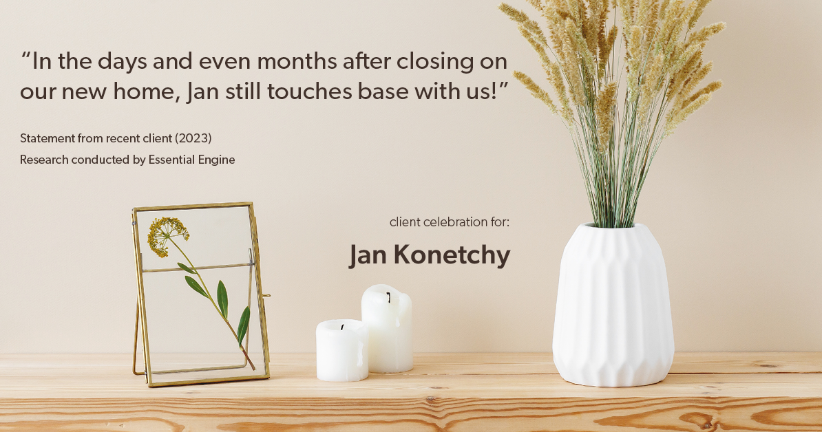 Testimonial for real estate agent Jan Konetchy in , : "In the days and even months after closing on our new home, Jan still touches base with us!"