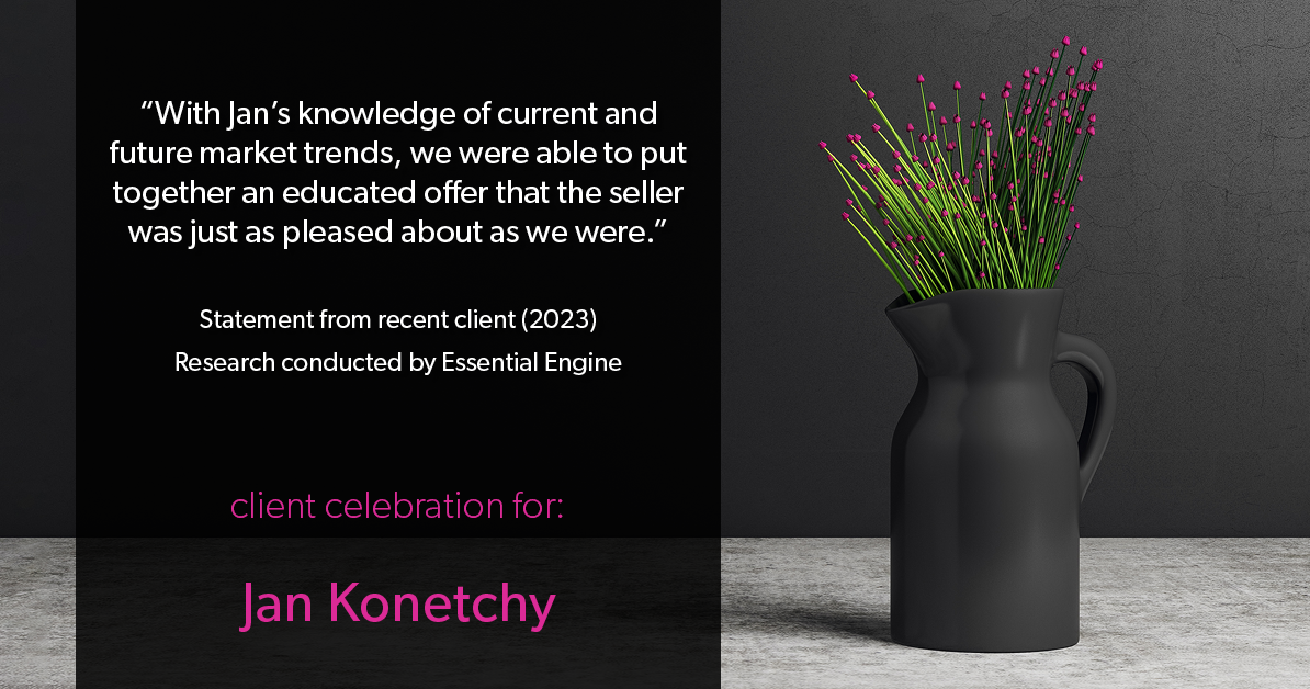 Testimonial for real estate agent Jan Konetchy in Charlotte, NC: "With Jan's knowledge of current and future market trends, we were able to put together an educated offer that the seller was just as pleased about as we were."
