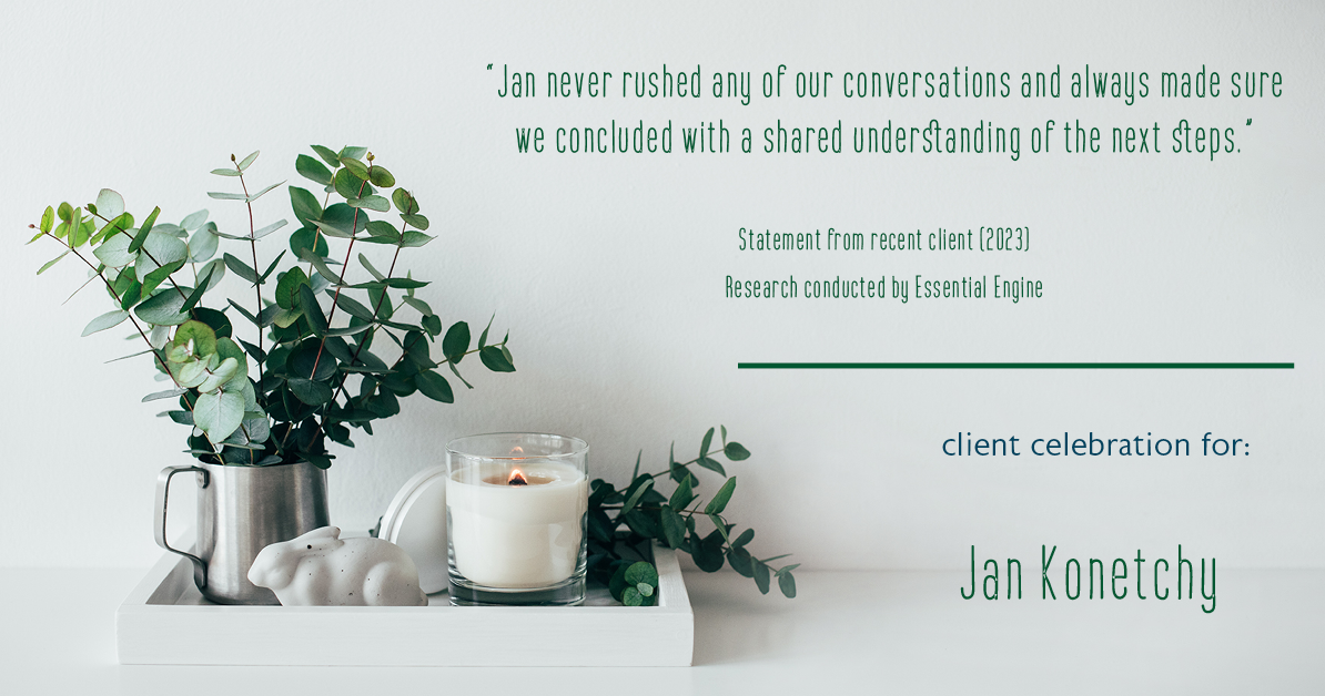 Testimonial for real estate agent Jan Konetchy in , : "Jan never rushed any of our conversations and always made sure we concluded with a shared understanding of the next steps."