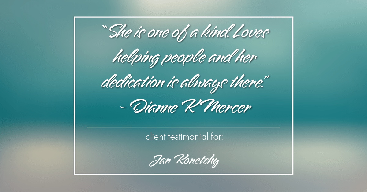 Testimonial for real estate agent Jan Konetchy in , : "She is one of a kind. Loves helping people and her dedication is always there." - Dianne K Mercer