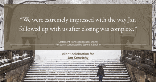 Testimonial for real estate agent Jan Konetchy in , : "We were extremely impressed with the way Jan followed up with us after closing was complete."