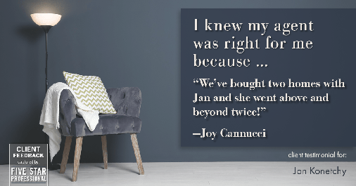 Testimonial for real estate agent Jan Konetchy in , : Right Agent: "We've bought two homes with Jan and she went above and beyond twice!" - Joy Cannucci