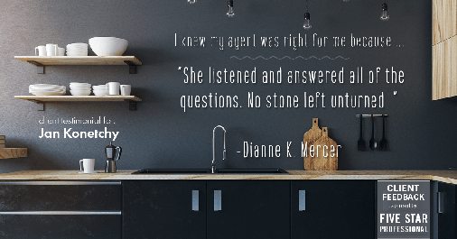 Testimonial for real estate agent Jan Konetchy in , : Right Agent: "She listened and answered all of the questions. No stone left unturned…" - Dianne K. Mercer