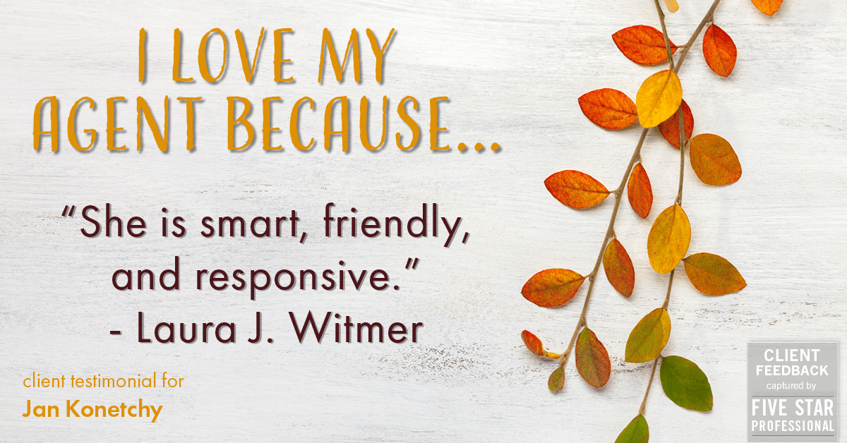 Testimonial for real estate agent Jan Konetchy in , : Love My Agent: "She is smart, friendly, and responsive." - Laura J. Witmer