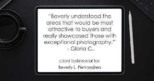 Testimonial for real estate agent Beverly Pietrandrea with Howard Hanna in Beaver, PA: "Beverly understood the areas that would be most attractive to buyers and really showcased those with exceptional photography." - Gloria C.