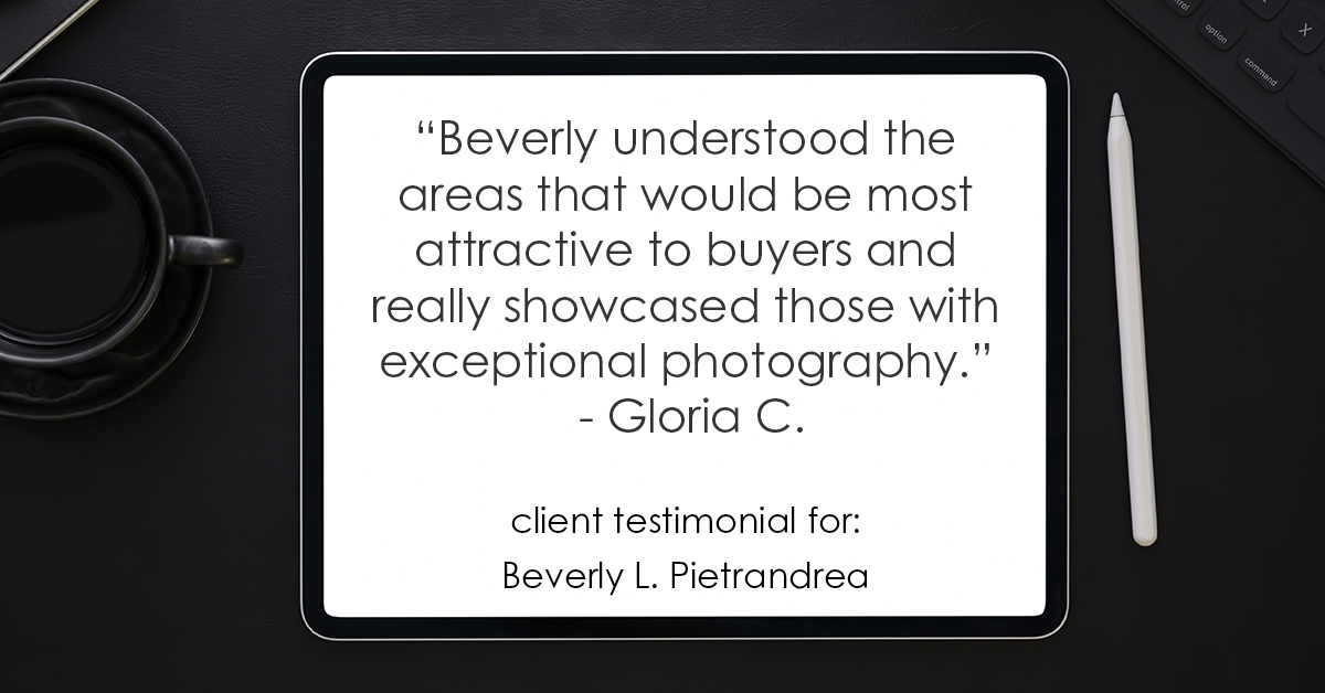 Testimonial for real estate agent Beverly Pietrandrea with Howard Hanna in , : "Beverly understood the areas that would be most attractive to buyers and really showcased those with exceptional photography." - Gloria C.