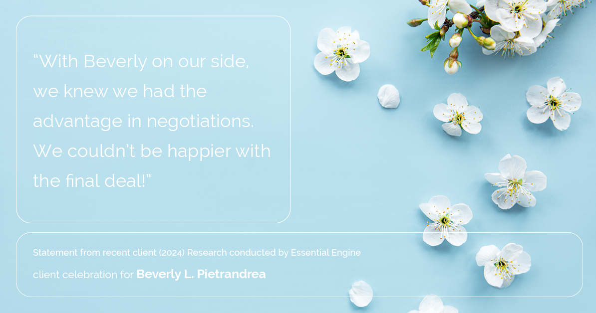 Testimonial for real estate agent Beverly Pietrandrea with Howard Hanna in , : "With Beverly on our side, we knew we had the advantage in negotiations. We couldn't be happier with the final deal!"