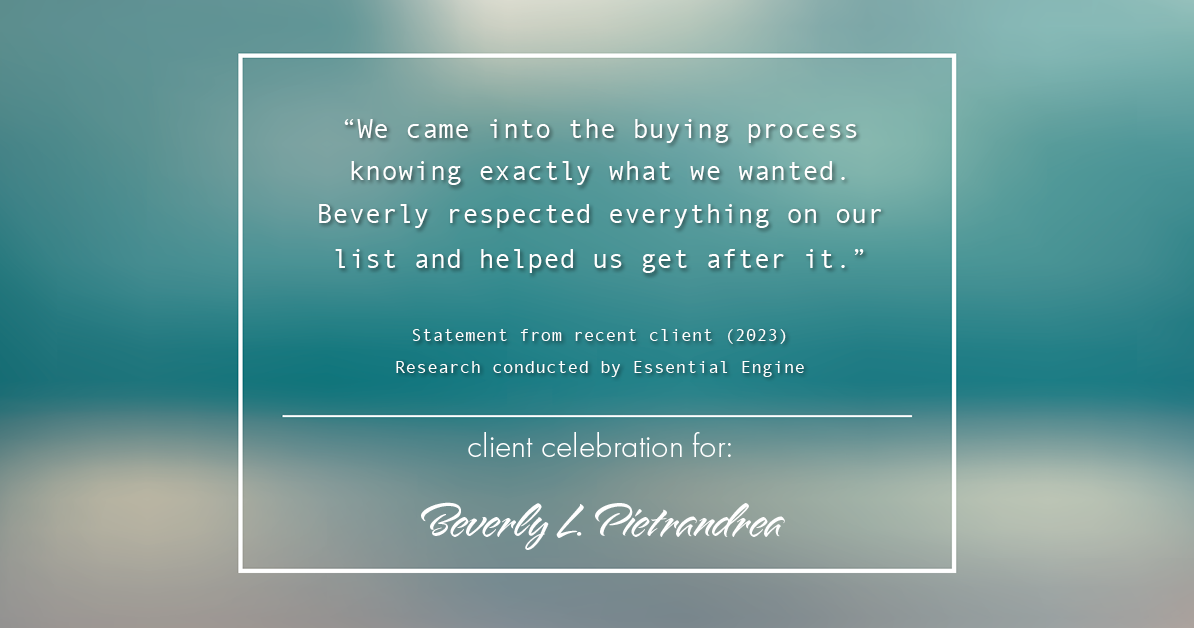 Testimonial for real estate agent Beverly Pietrandrea with Howard Hanna in , : "We came into the buying process knowing exactly what we wanted. Beverly respected everything on our list and helped us get after it."