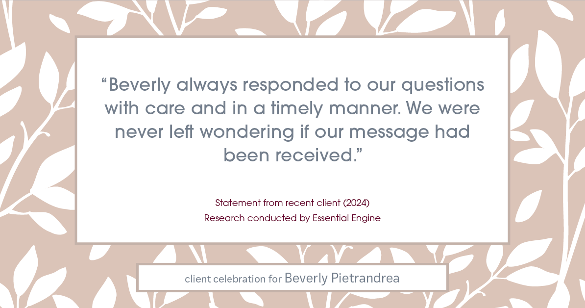 Testimonial for real estate agent Beverly Pietrandrea with Howard Hanna in , : "Beverly always responded to our questions with care and in a timely manner. We were never left wondering if our message had been received."