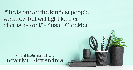 Testimonial for real estate agent Beverly Pietrandrea with Howard Hanna in Beaver, PA: "She is one of the kindest people we know but will fight for her clients as well." - Susan Gloekler