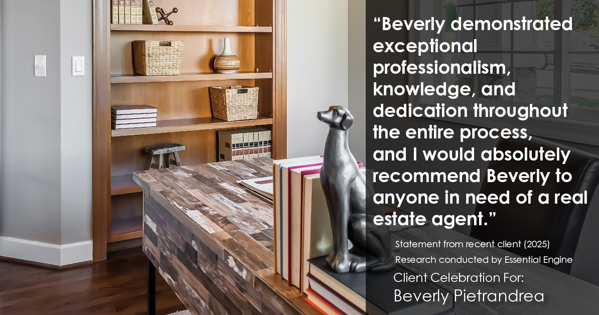 Testimonial for real estate agent Beverly Pietrandrea with Howard Hanna in , : "Beverly demonstrated exceptional professionalism, knowledge, and dedication throughout the entire process, and I would absolutely recommend Beverly to anyone in need of a real estate agent."