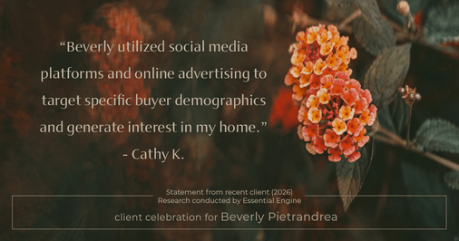Testimonial for real estate agent Beverly Pietrandrea with Howard Hanna in , : "Beverly utilized social media platforms and online advertising to target specific buyer demographics and generate interest in my home."