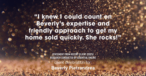 Testimonial for real estate agent Beverly Pietrandrea with Howard Hanna in , : "I knew I could count on Beverly's expertise and friendly approach to get my home sold quickly. She rocks!"