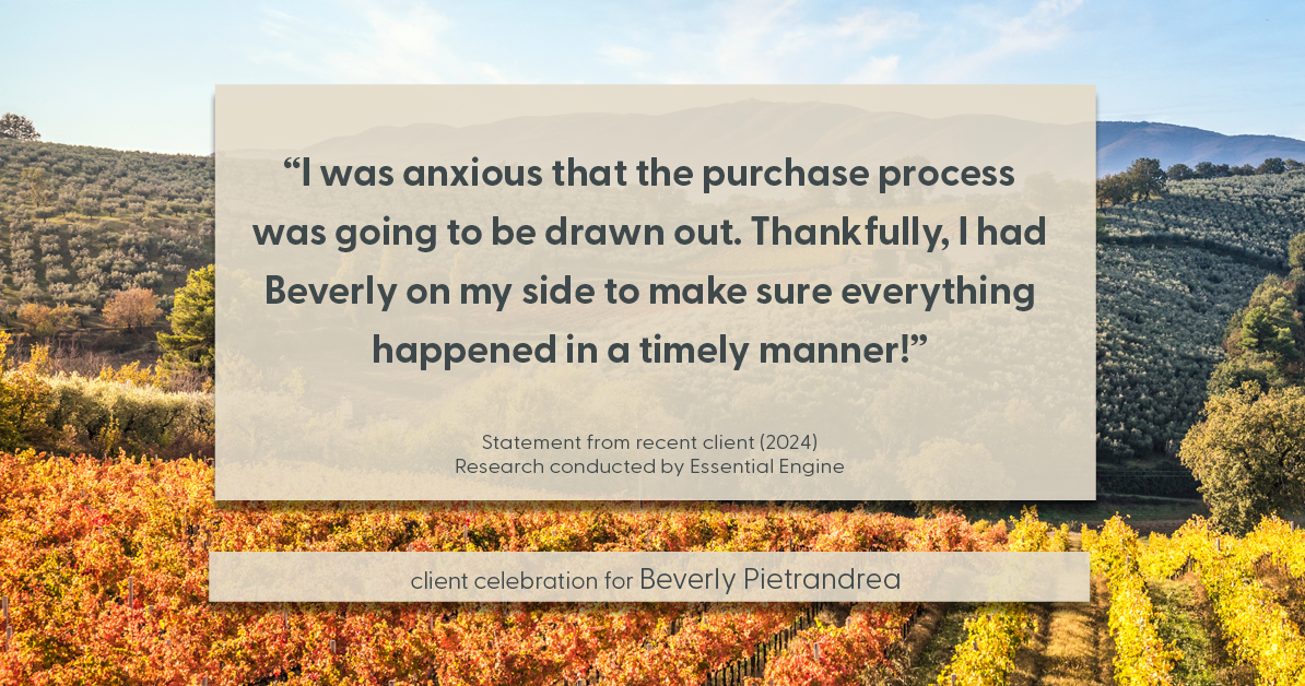 Testimonial for real estate agent Beverly Pietrandrea with Howard Hanna in , : "I was anxious that the purchase process was going to be drawn out. Thankfully, I had Beverly on my side to make sure everything happened in a timely manner!"