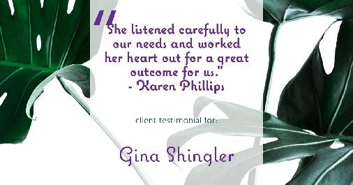 Testimonial for real estate agent Gina Shingler with ERA Freeman & Associates in Gresham, OR: "She listened carefully to our needs and worked her heart out for a great outcome for us." - Karen Phillips