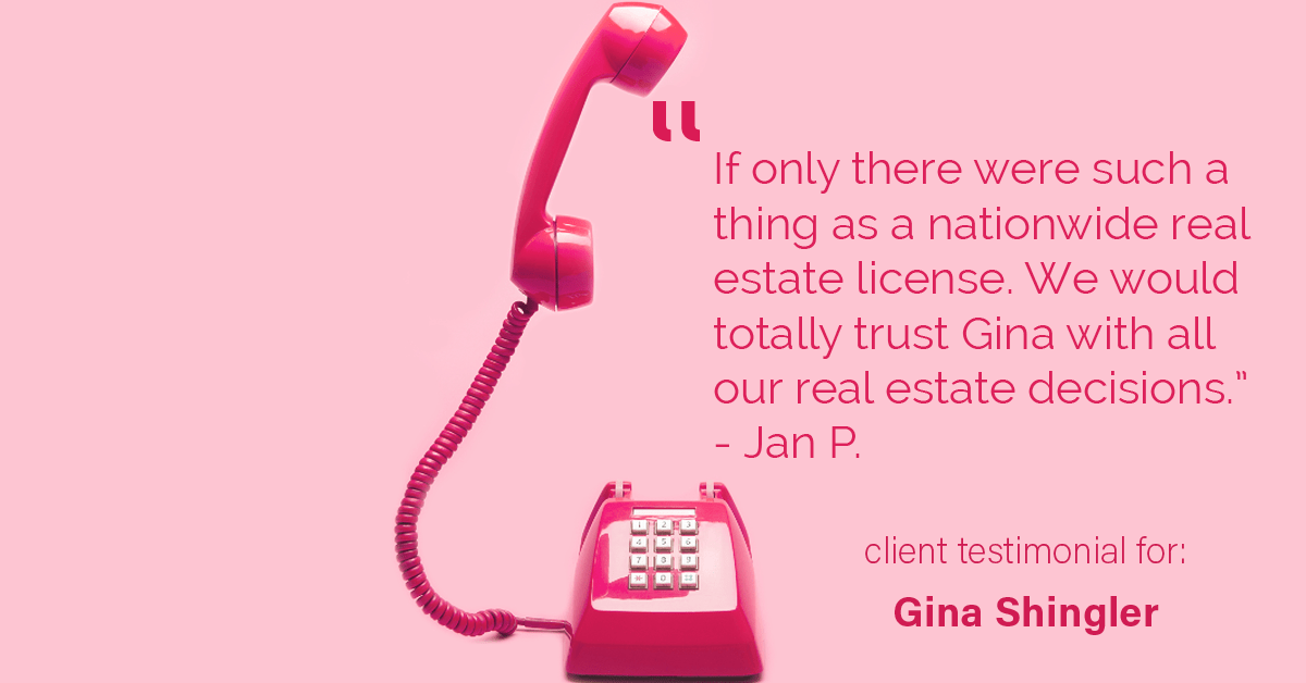 Testimonial for real estate agent Gina Shingler with ERA Freeman & Associates in Gresham, OR: "If only there were such a thing as a nationwide real estate license. We would totally trust Gina with all our real estate decisions." - Jan P.