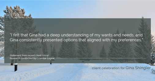 Testimonial for real estate agent Gina Shingler with ERA Freeman & Associates in Gresham, OR: "I felt that Gina had a deep understanding of my wants and needs, and Gina consistently presented options that aligned with my preferences."