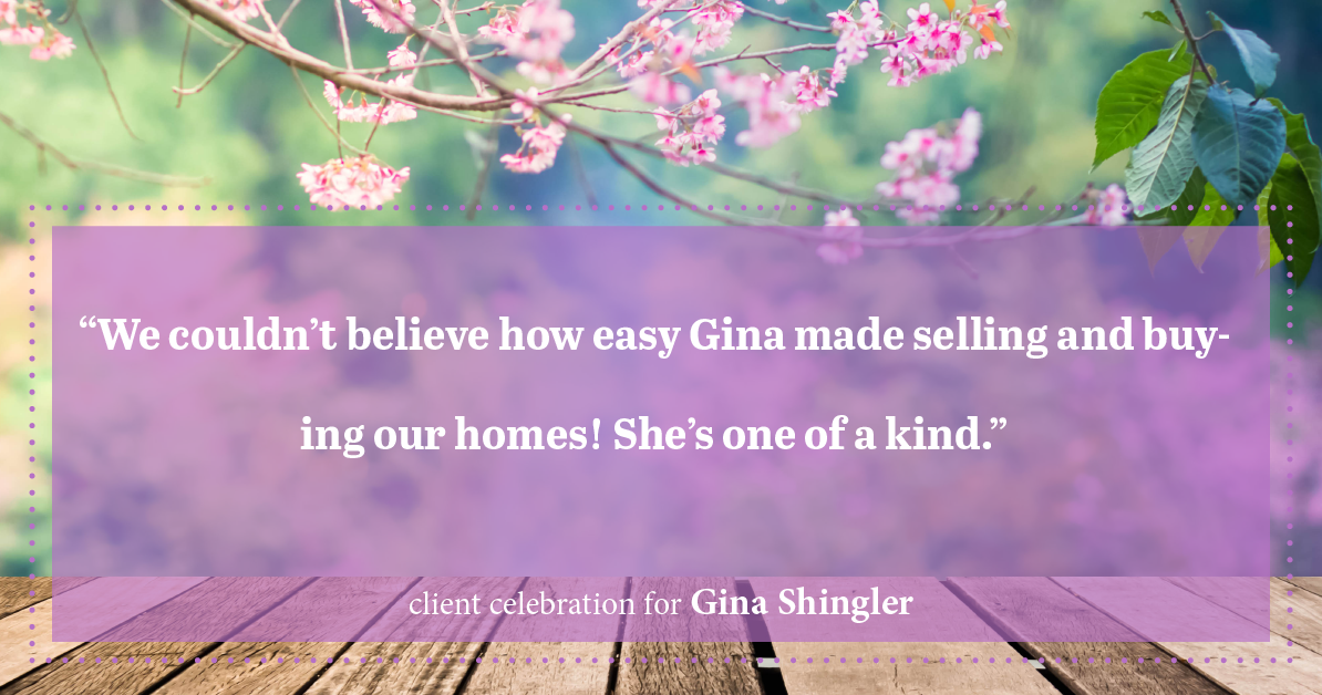 Testimonial for real estate agent Gina Shingler with Oregon & Washington Digs in Happy Valley, OR: "We couldn't believe how easy Gina made selling and buying our homes! She's one of a kind."