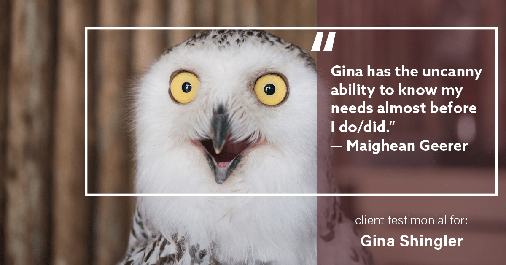Testimonial for real estate agent Gina Shingler with ERA Freeman & Associates in Gresham, OR: "Gina has the uncanny ability to know my needs almost before I do/did." - Maighean Geerer