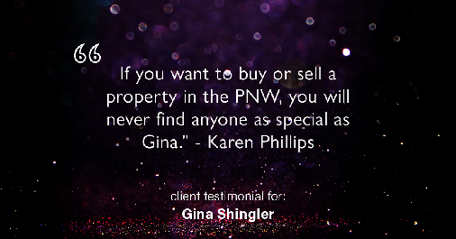 Testimonial for real estate agent Gina Shingler with ERA Freeman & Associates in Gresham, OR: "If you want to buy or sell a property in the PNW, you will never find anyone as special as Gina." - Karen Phillips