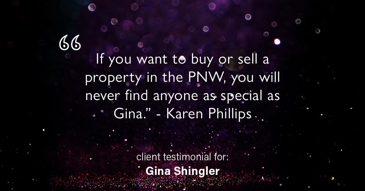 Testimonial for real estate agent Gina Shingler with ERA Freeman & Associates in Gresham, OR: "If you want to buy or sell a property in the PNW, you will never find anyone as special as Gina." - Karen Phillips